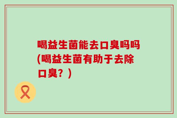 喝益生菌能去口臭吗吗(喝益生菌有助于去除口臭？)