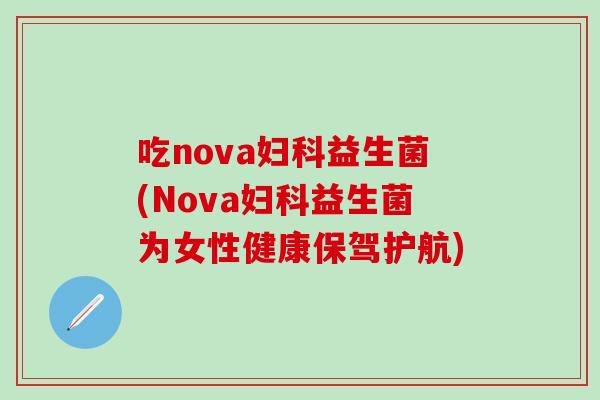 吃nova妇科益生菌(Nova妇科益生菌为女性健康保驾护航)