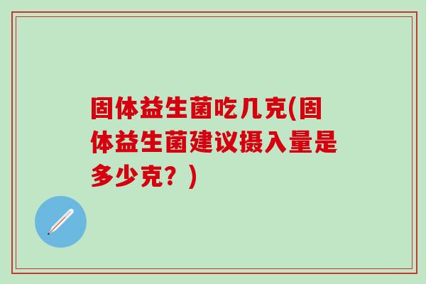 固体益生菌吃几克(固体益生菌建议摄入量是多少克？)