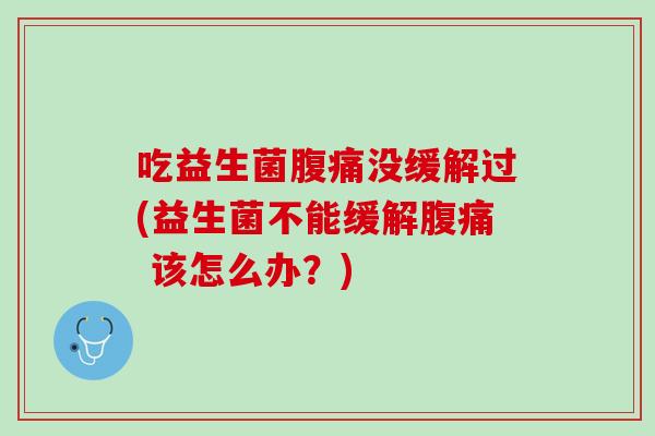 吃益生菌腹痛没缓解过(益生菌不能缓解腹痛 该怎么办？)