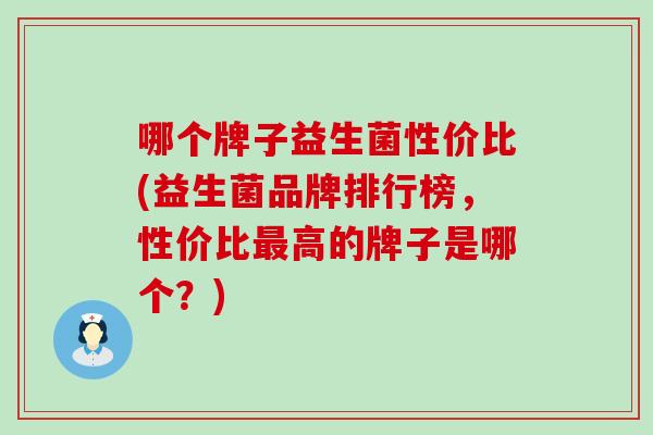 哪个牌子益生菌性价比(益生菌品牌排行榜，性价比最高的牌子是哪个？)