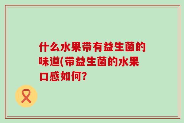 什么水果带有益生菌的味道(带益生菌的水果口感如何？