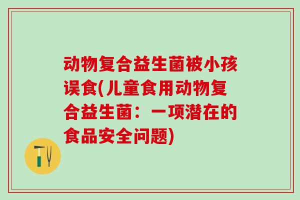 动物复合益生菌被小孩误食(儿童食用动物复合益生菌：一项潜在的食品安全问题)