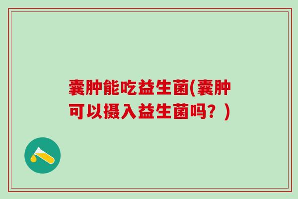 囊肿能吃益生菌(囊肿可以摄入益生菌吗？)