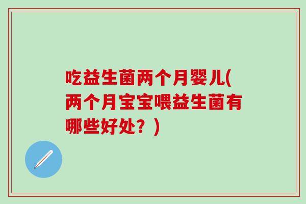 吃益生菌两个月婴儿(两个月宝宝喂益生菌有哪些好处？)