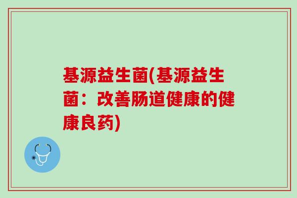 基源益生菌(基源益生菌：改善肠道健康的健康良药)