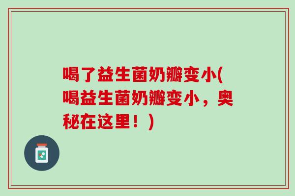 喝了益生菌奶瓣变小(喝益生菌奶瓣变小，奥秘在这里！)