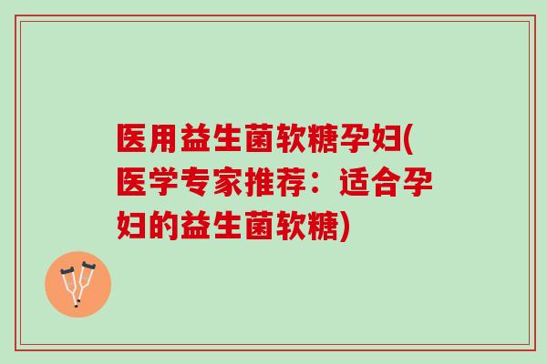 医用益生菌软糖孕妇(医学专家推荐：适合孕妇的益生菌软糖)