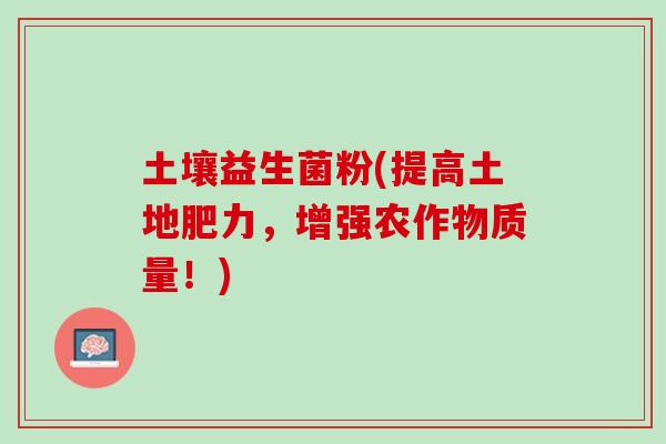 土壤益生菌粉(提高土地肥力，增强农作物质量！)