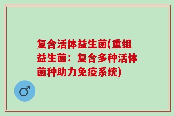 复合活体益生菌(重组益生菌：复合多种活体菌种助力免疫系统)