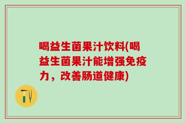 喝益生菌果汁饮料(喝益生菌果汁能增强免疫力，改善肠道健康)