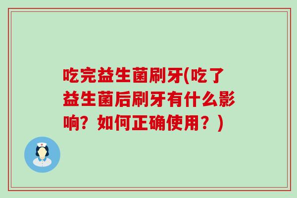 吃完益生菌刷牙(吃了益生菌后刷牙有什么影响?如何正确使用?) 吃完益生菌刷牙(吃了益生菌后刷牙有什么影响?如何正确使用?)