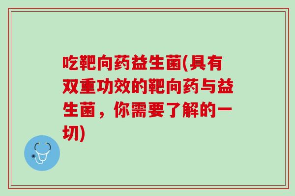 吃靶向药益生菌(具有双重功效的靶向药与益生菌，你需要了解的一切)