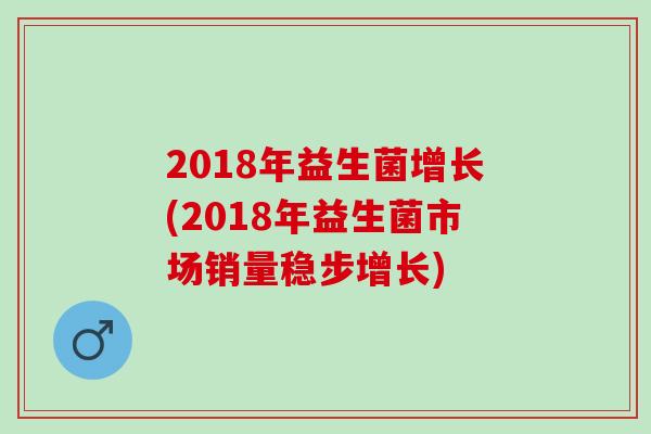 2018年益生菌增长(2018年益生菌市场销量稳步增长)
