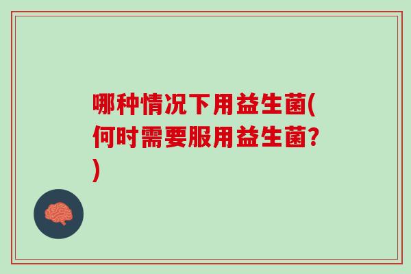 哪种情况下用益生菌(何时需要服用益生菌？)