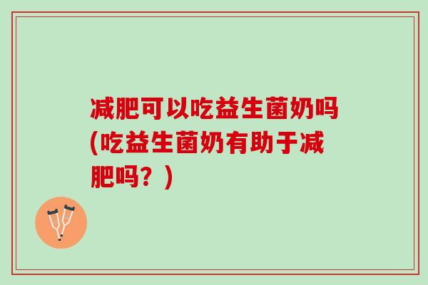 减肥可以吃益生菌奶吗(吃益生菌奶有助于减肥吗？)