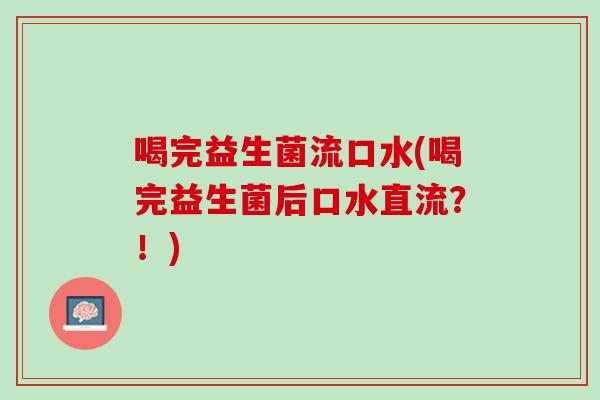 喝完益生菌流口水(喝完益生菌后口水直流？！)