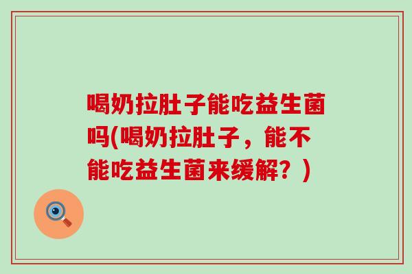 喝奶拉肚子能吃益生菌吗(喝奶拉肚子，能不能吃益生菌来缓解？)