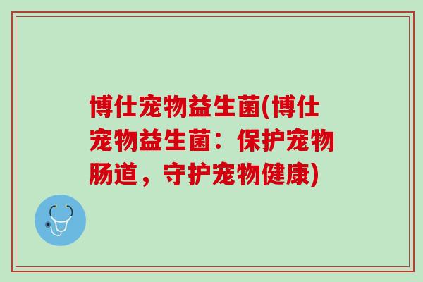 博仕宠物益生菌(博仕宠物益生菌：保护宠物肠道，守护宠物健康)