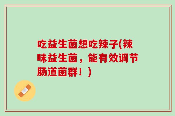 吃益生菌想吃辣子(辣味益生菌，能有效调节肠道菌群！)