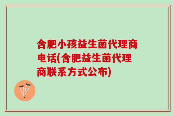 合肥小孩益生菌代理商电话(合肥益生菌代理商联系方式公布)