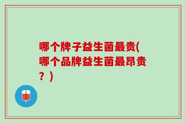 哪个牌子益生菌最贵(哪个品牌益生菌最昂贵？)
