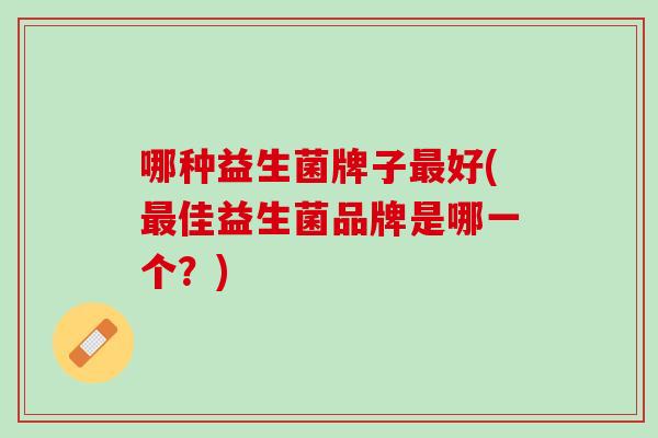 哪种益生菌牌子最好(最佳益生菌品牌是哪一个？)