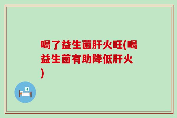 喝了益生菌肝火旺(喝益生菌有助降低肝火 )