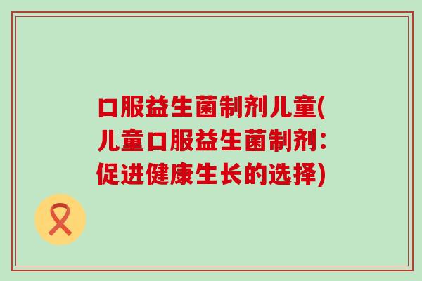 口服益生菌制剂儿童(儿童口服益生菌制剂：促进健康生长的选择)