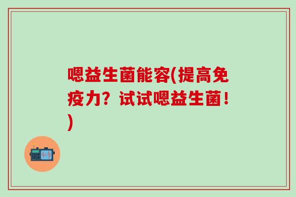 嗯益生菌能容(提高力?试试嗯益生菌!) 嗯益生菌能容(提高力?试试嗯益生菌!)
