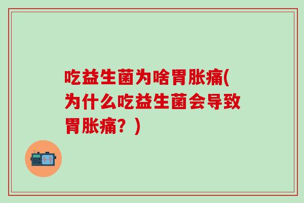 吃益生菌为啥胃胀痛(为什么吃益生菌会导致胃胀痛?) 吃益生菌为啥胃胀痛(为什么吃益生菌会导致胃胀痛?)