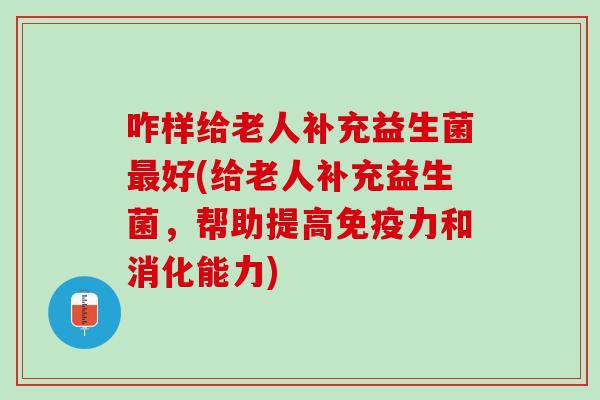 咋样给老人补充益生菌最好(给老人补充益生菌，帮助提高免疫力和消化能力)
