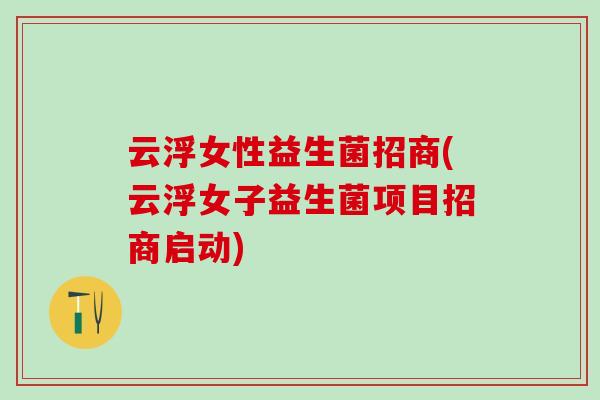 云浮女性益生菌招商(云浮女子益生菌项目招商启动)