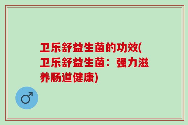 卫乐舒益生菌的功效(卫乐舒益生菌：强力滋养肠道健康)
