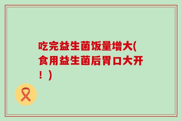 吃完益生菌饭量增大(食用益生菌后胃口大开！)