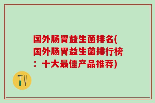 国外肠胃益生菌排名(国外肠胃益生菌排行榜:十大佳产品推荐) 国外肠胃益生菌排名(国外肠胃益生菌排行榜:十大佳产品推荐)