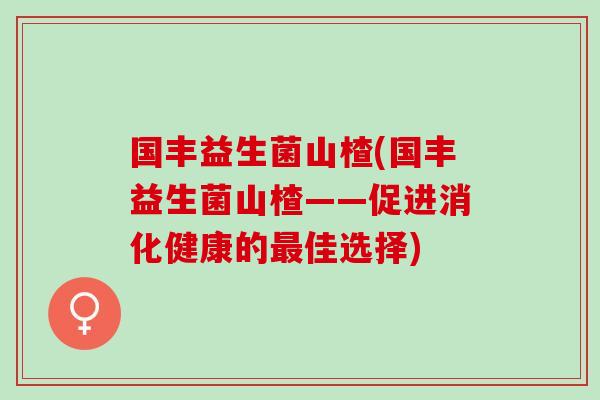国丰益生菌山楂(国丰益生菌山楂——促进消化健康的最佳选择)