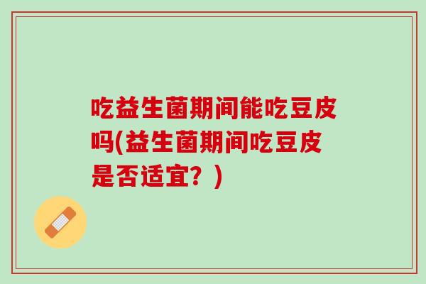 吃益生菌期间能吃豆皮吗(益生菌期间吃豆皮是否适宜？)