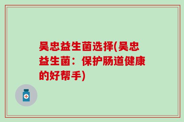 吴忠益生菌选择(吴忠益生菌：保护肠道健康的好帮手)