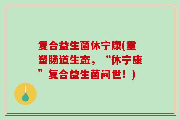 复合益生菌休宁康(重塑肠道生态，“休宁康”复合益生菌问世！)