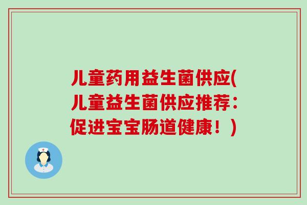 儿童药用益生菌供应(儿童益生菌供应推荐：促进宝宝肠道健康！)