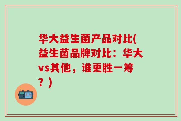 华大益生菌产品对比(益生菌品牌对比：华大vs其他，谁更胜一筹？)