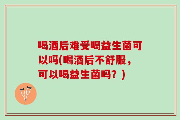 喝酒后难受喝益生菌可以吗(喝酒后不舒服，可以喝益生菌吗？)