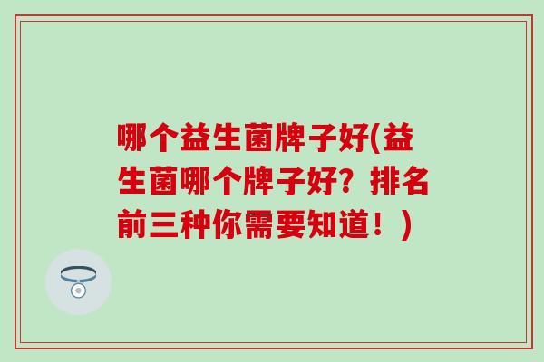 哪个益生菌牌子好(益生菌哪个牌子好？排名前三种你需要知道！)
