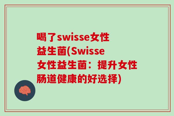 喝了swisse女性益生菌(Swisse女性益生菌：提升女性肠道健康的好选择)
