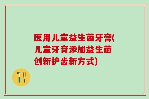 医用儿童益生菌牙膏(儿童牙膏添加益生菌 创新护齿新方式)
