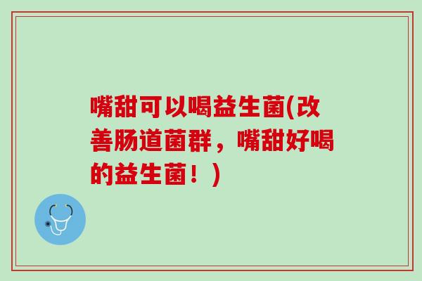 嘴甜可以喝益生菌(改善肠道菌群，嘴甜好喝的益生菌！)