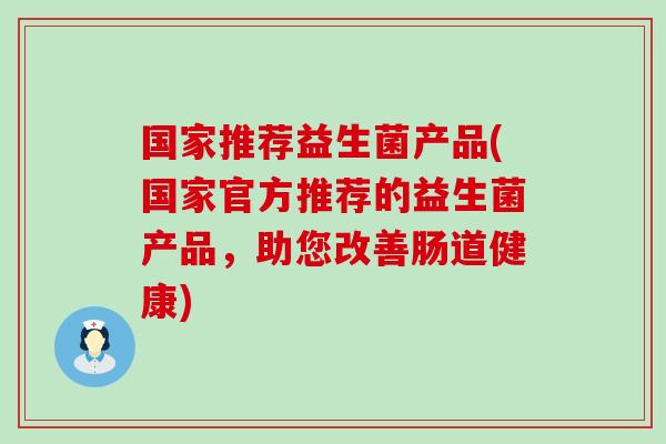 国家推荐益生菌产品(国家官方推荐的益生菌产品，助您改善肠道健康)