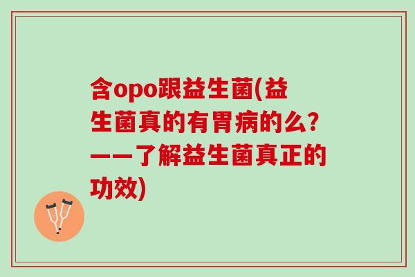 含opo跟益生菌(益生菌真的有胃病的么？——了解益生菌真正的功效)