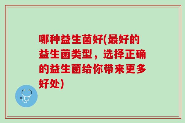 哪种益生菌好(最好的益生菌类型，选择正确的益生菌给你带来更多好处)